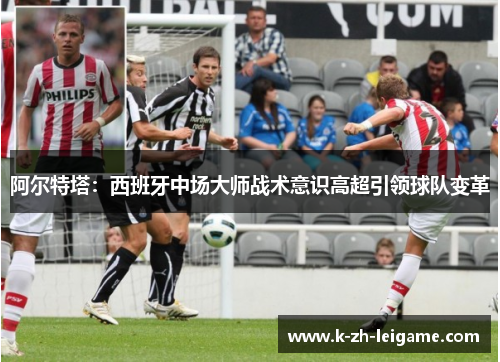 阿尔特塔:西班牙中场大师战术意识高超引领球队变革 阿尔特塔:西班牙中场大师战术意识高超引领球队变革