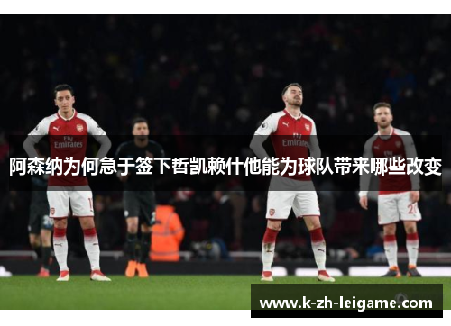 阿森纳为何急于签下哲凯赖什他能为球队带来哪些改变 阿森纳为何急于签下哲凯赖什他能为球队带来哪些改变