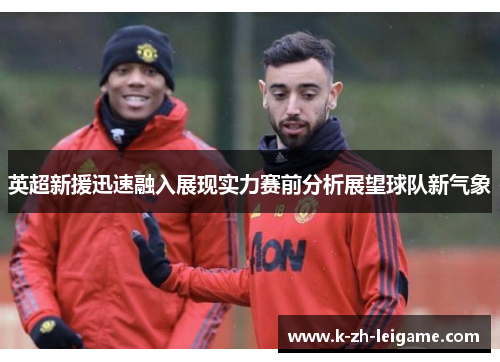 英超新援迅速融入展现实力赛前分析展望球队新气象
