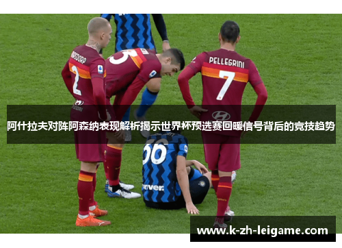 阿什拉夫对阵阿森纳表现解析揭示世界杯预选赛回暖信号背后的竞技趋势