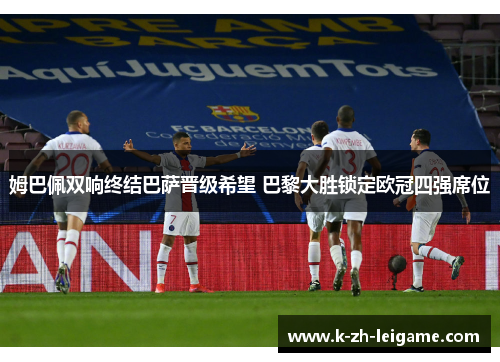 姆巴佩双响终结巴萨晋级希望 巴黎大胜锁定欧冠四强席位