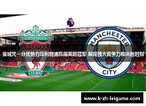 曼城凭一分优势力压利物浦赢得英超冠军 展现强大竞争力和决胜时刻