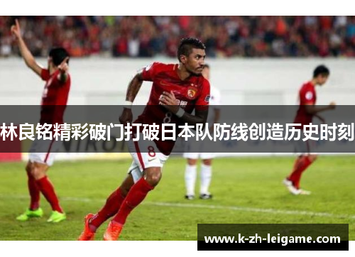 林良铭精彩破门打破日本队防线创造历史时刻 林良铭精彩破门打破日本队防线创造历史时刻