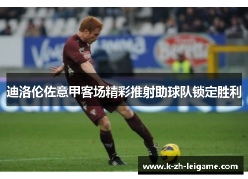 迪洛伦佐意甲客场精彩推射助球队锁定胜利 迪洛伦佐意甲客场精彩推射助球队锁定胜利