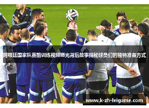阿根廷国家队赛前训练视频曝光背后故事揭秘球员们的独特准备方式 阿根廷国家队赛前训练视频曝光背后故事揭秘球员们的独特准备方式