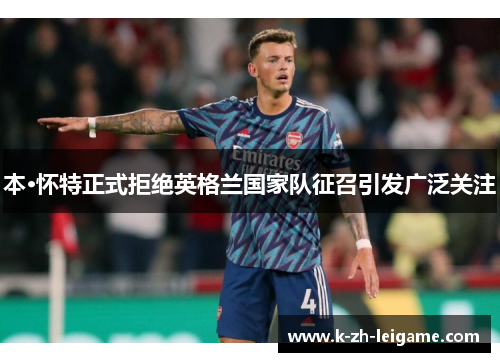 本·怀特正式拒绝英格兰国家队征召引发广泛关注 本·怀特正式拒绝英格兰国家队征召引发广泛关注