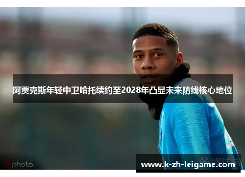 阿贾克斯年轻中卫哈托续约至2028年凸显未来防线核心地位 阿贾克斯年轻中卫哈托续约至2028年凸显未来防线核心地位