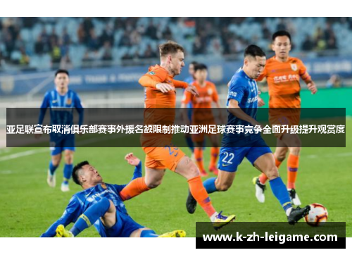 亚足联宣布取消俱乐部赛事外援名额限制推动亚洲足球赛事竞争全面升级提升观赏度 亚足联宣布取消俱乐部赛事外援名额限制推动亚洲足球赛事竞争全面升级提升观赏度