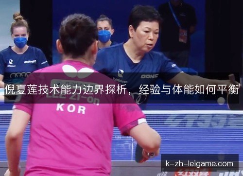 倪夏莲技术能力边界探析,经验与体能如何平衡 倪夏莲技术能力边界探析,经验与体能如何平衡